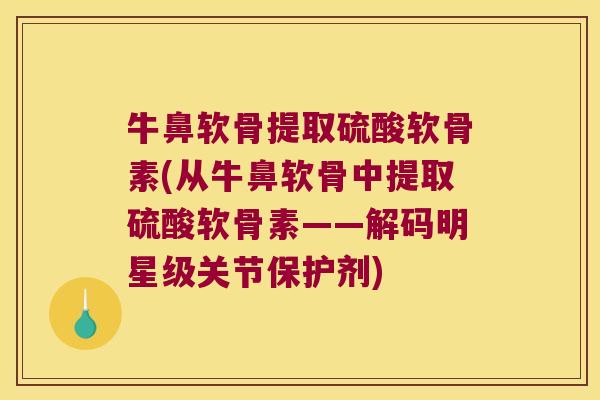 牛鼻软骨提取硫酸软骨素(从牛鼻软骨中提取硫酸软骨素——解码明星级关节保护剂)