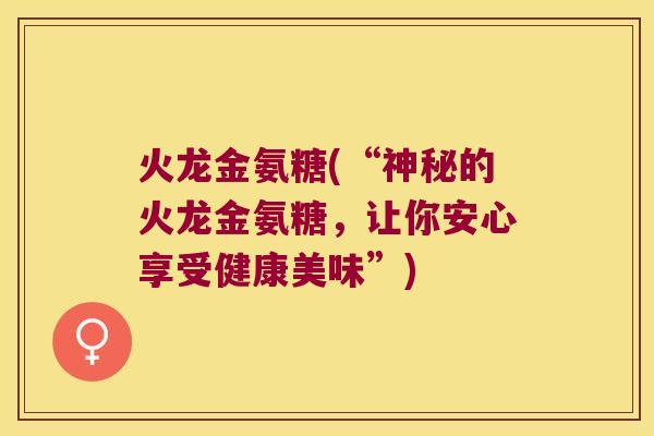 火龙金氨糖(“神秘的火龙金氨糖,让你安心享受健康美味”) 火龙金氨糖(“神秘的火龙金氨糖,让你安心享受健康美味”)