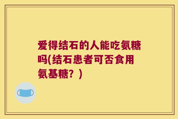 爱得结石的人能吃氨糖吗(结石患者可否食用氨基糖?) 爱得结石的人能吃氨糖吗(结石患者可否食用氨基糖?)