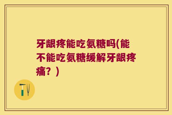 牙龈疼能吃氨糖吗(能不能吃氨糖缓解牙龈？)