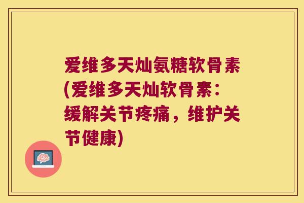 爱维多天灿氨糖软骨素(爱维多天灿软骨素:缓解关节,维护关节健康) 爱维多天灿氨糖软骨素(爱维多天灿软骨素:缓解关节,维护关节健康)