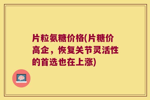 片粒氨糖价格(片糖价高企，恢复关节灵活性的首选也在上涨)