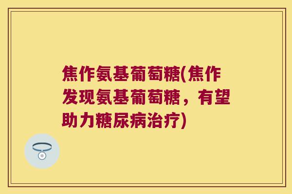 焦作氨基葡萄糖(焦作发现氨基葡萄糖,有望助力) 焦作氨基葡萄糖(焦作发现氨基葡萄糖,有望助力)