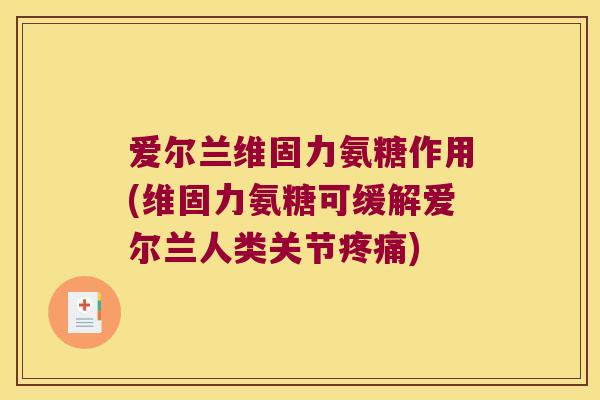 爱尔兰维固力氨糖作用(维固力氨糖可缓解爱尔兰人类关节) 爱尔兰维固力氨糖作用(维固力氨糖可缓解爱尔兰人类关节)