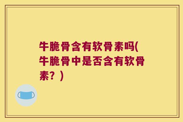 牛脆骨含有软骨素吗(牛脆骨中是否含有软骨素？)