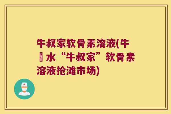 牛叔家软骨素溶液(牛車水“牛叔家”软骨素溶液抢滩市场) 牛叔家软骨素溶液(牛車水“牛叔家”软骨素溶液抢滩市场)