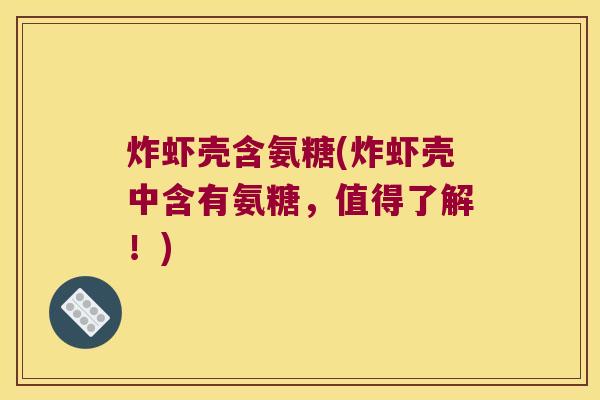 炸虾壳含氨糖(炸虾壳中含有氨糖,值得了解!) 炸虾壳含氨糖(炸虾壳中含有氨糖,值得了解!)