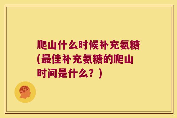 爬山什么时候补充氨糖(佳补充氨糖的爬山时间是什么?) 爬山什么时候补充氨糖(佳补充氨糖的爬山时间是什么?)