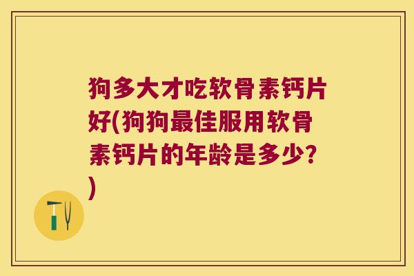 狗多大才吃软骨素钙片好(狗狗佳服用软骨素钙片的年龄是多少？)