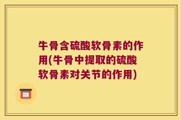 牛骨含硫酸软骨素的作用(牛骨中提取的硫酸软骨素对关节的作用) 牛骨含硫酸软骨素的作用(牛骨中提取的硫酸软骨素对关节的作用)