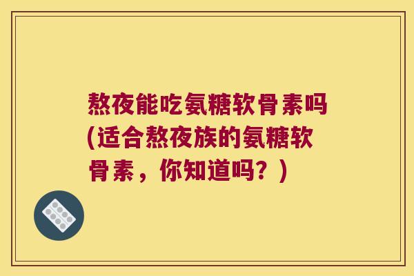 熬夜能吃氨糖软骨素吗(适合熬夜族的氨糖软骨素,你知道吗?) 熬夜能吃氨糖软骨素吗(适合熬夜族的氨糖软骨素,你知道吗?)