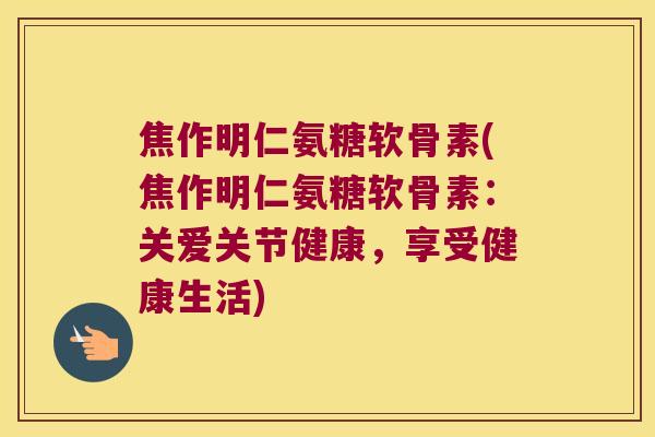 焦作明仁氨糖软骨素(焦作明仁氨糖软骨素:关爱关节健康,享受健康生活) 焦作明仁氨糖软骨素(焦作明仁氨糖软骨素:关爱关节健康,享受健康生活)
