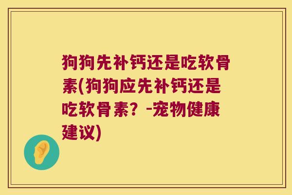 狗狗先补钙还是吃软骨素(狗狗应先补钙还是吃软骨素?-宠物健康建议) 狗狗先补钙还是吃软骨素(狗狗应先补钙还是吃软骨素?-宠物健康建议)