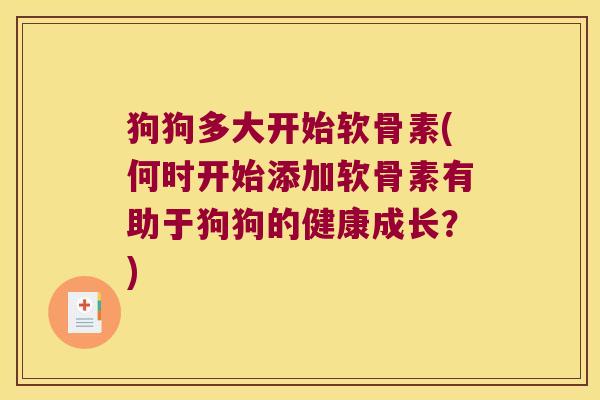 狗狗多大开始软骨素(何时开始添加软骨素有助于狗狗的健康成长?) 狗狗多大开始软骨素(何时开始添加软骨素有助于狗狗的健康成长?)