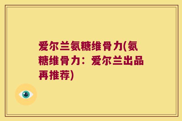 爱尔兰氨糖维骨力(氨糖维骨力：爱尔兰出品再推荐)