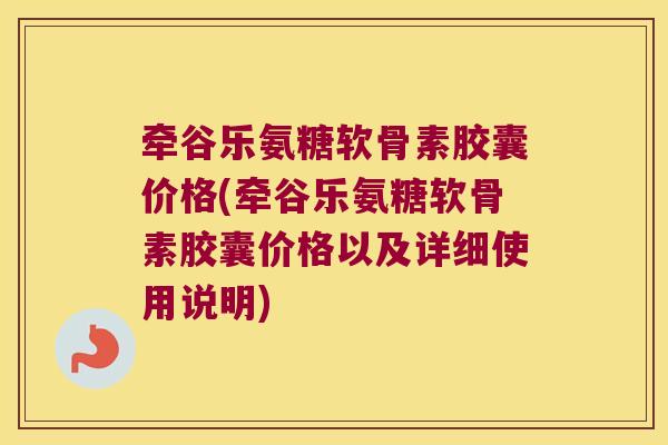 牵谷乐氨糖软骨素胶囊价格(牵谷乐氨糖软骨素胶囊价格以及详细使用说明)