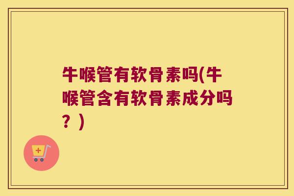 牛喉管有软骨素吗(牛喉管含有软骨素成分吗？)