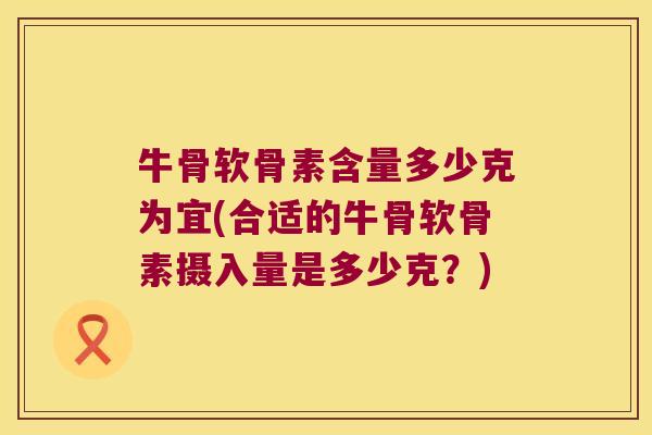 牛骨软骨素含量多少克为宜(合适的牛骨软骨素摄入量是多少克?) 牛骨软骨素含量多少克为宜(合适的牛骨软骨素摄入量是多少克?)