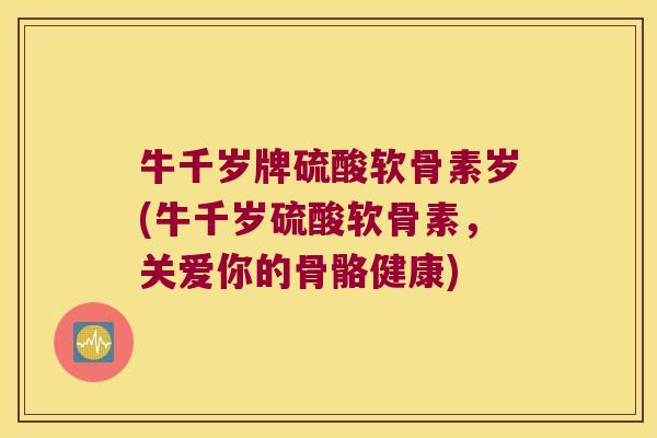牛千岁牌硫酸软骨素岁(牛千岁硫酸软骨素,关爱你的骨骼健康) 牛千岁牌硫酸软骨素岁(牛千岁硫酸软骨素,关爱你的骨骼健康)