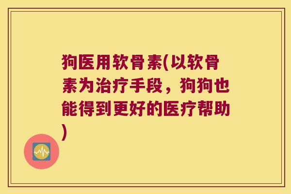 狗医用软骨素(以软骨素为手段，狗狗也能得到更好的医疗帮助)