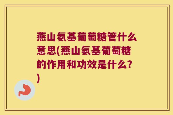 燕山氨基葡萄糖管什么意思(燕山氨基葡萄糖的作用和功效是什么?) 燕山氨基葡萄糖管什么意思(燕山氨基葡萄糖的作用和功效是什么?)
