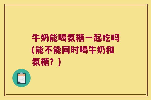 牛奶能喝氨糖一起吃吗(能不能同时喝牛奶和氨糖?) 牛奶能喝氨糖一起吃吗(能不能同时喝牛奶和氨糖?)