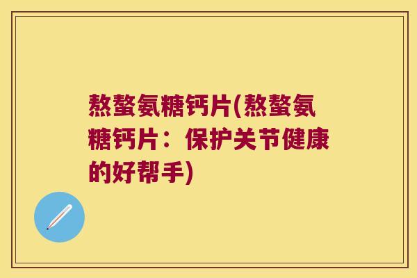 熬螯氨糖钙片(熬螯氨糖钙片:保护关节健康的好帮手) 熬螯氨糖钙片(熬螯氨糖钙片:保护关节健康的好帮手)