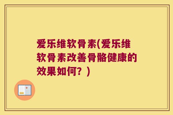 爱乐维软骨素(爱乐维软骨素改善骨骼健康的效果如何?) 爱乐维软骨素(爱乐维软骨素改善骨骼健康的效果如何?)