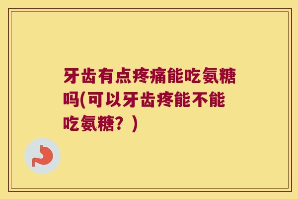 牙齿有点能吃氨糖吗(可以牙齿疼能不能吃氨糖?) 牙齿有点能吃氨糖吗(可以牙齿疼能不能吃氨糖?)