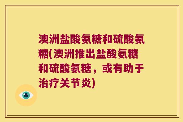 澳洲盐酸氨糖和硫酸氨糖(澳洲推出盐酸氨糖和硫酸氨糖,或有助于) 澳洲盐酸氨糖和硫酸氨糖(澳洲推出盐酸氨糖和硫酸氨糖,或有助于)