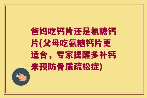 爸妈吃钙片还是氨糖钙片(父母吃氨糖钙片更适合，专家提醒多补钙来症)
