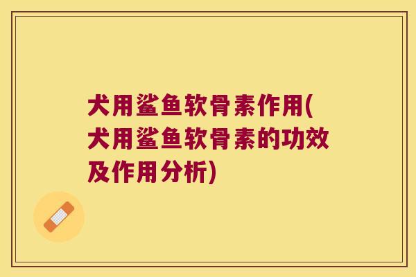 犬用鲨鱼软骨素作用(犬用鲨鱼软骨素的功效及作用分析)