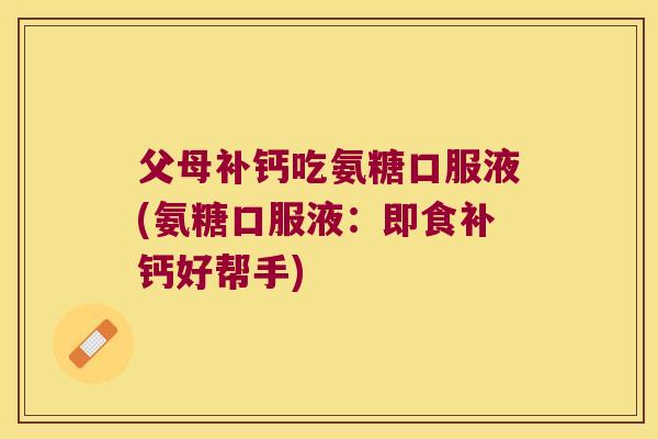 父母补钙吃氨糖口服液(氨糖口服液：即食补钙好帮手)