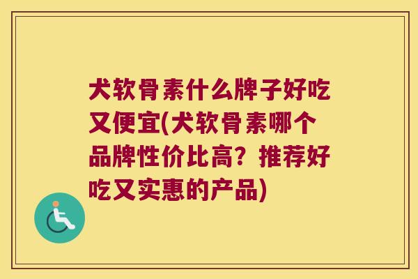 犬软骨素什么牌子好吃又便宜(犬软骨素哪个品牌性价比高？推荐好吃又实惠的产品)