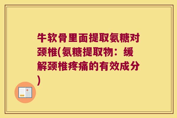 牛软骨里面提取氨糖对颈椎(氨糖提取物:缓解颈椎的有效成分) 牛软骨里面提取氨糖对颈椎(氨糖提取物:缓解颈椎的有效成分)