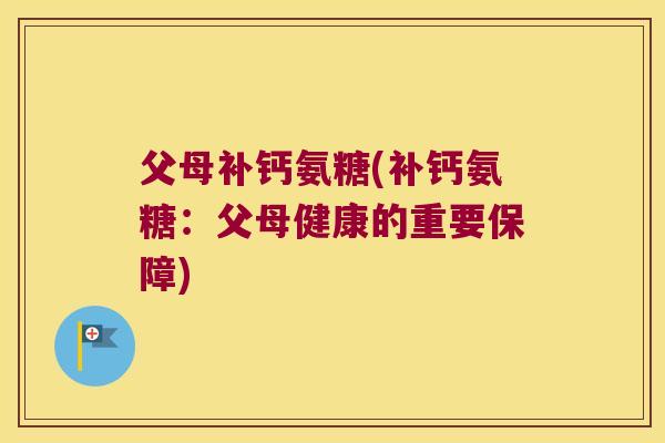 父母补钙氨糖(补钙氨糖:父母健康的重要保障) 父母补钙氨糖(补钙氨糖:父母健康的重要保障)