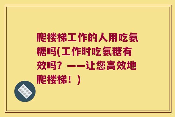 爬楼梯工作的人用吃氨糖吗(工作时吃氨糖有效吗?——让您高效地爬楼梯!) 爬楼梯工作的人用吃氨糖吗(工作时吃氨糖有效吗?——让您高效地爬楼梯!)