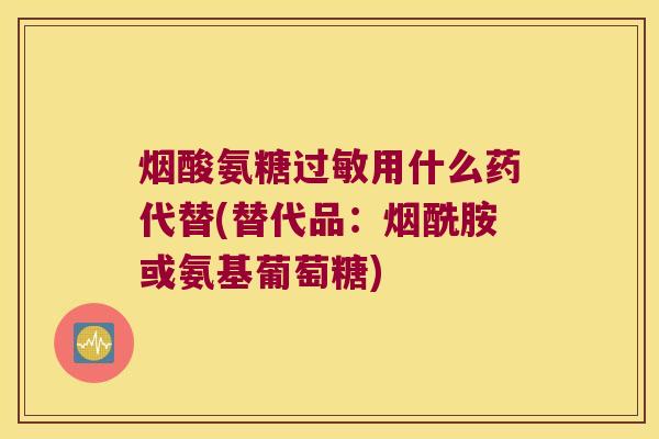 烟酸氨糖用什么药代替(替代品:烟酰胺或氨基葡萄糖) 烟酸氨糖用什么药代替(替代品:烟酰胺或氨基葡萄糖)