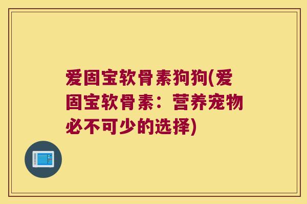 爱固宝软骨素狗狗(爱固宝软骨素:营养宠物必不可少的选择) 爱固宝软骨素狗狗(爱固宝软骨素:营养宠物必不可少的选择)