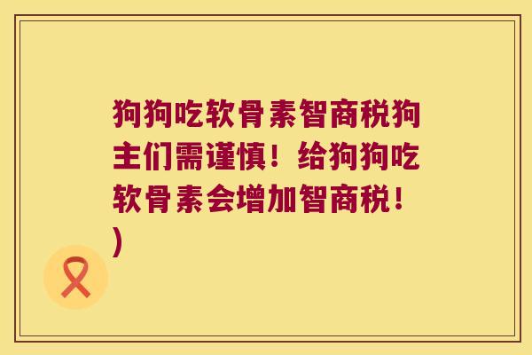 狗狗吃软骨素智商税狗主们需谨慎！给狗狗吃软骨素会增加智商税！)