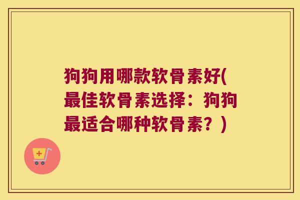 狗狗用哪款软骨素好(佳软骨素选择：狗狗适合哪种软骨素？)