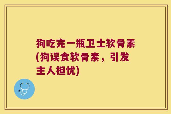 狗吃完一瓶卫士软骨素(狗误食软骨素,引发主人担忧) 狗吃完一瓶卫士软骨素(狗误食软骨素,引发主人担忧)