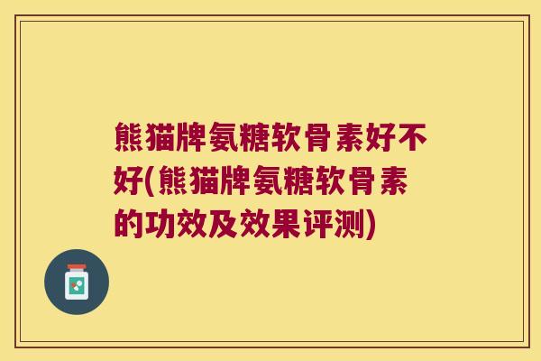 熊猫牌氨糖软骨素好不好(熊猫牌氨糖软骨素的功效及效果评测)