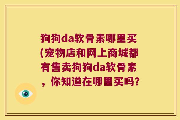 狗狗da软骨素哪里买(宠物店和网上商城都有售卖狗狗da软骨素,你知道在哪里买吗? 狗狗da软骨素哪里买(宠物店和网上商城都有售卖狗狗da软骨素,你知道在哪里买吗?