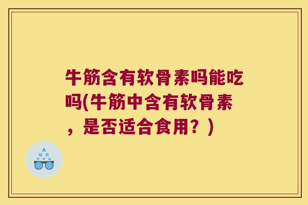 牛筋含有软骨素吗能吃吗(牛筋中含有软骨素,是否适合食用?) 牛筋含有软骨素吗能吃吗(牛筋中含有软骨素,是否适合食用?)
