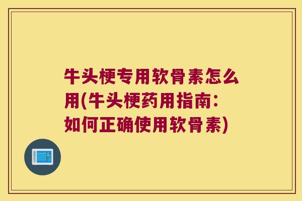 牛头梗专用软骨素怎么用(牛头梗药用指南:如何正确使用软骨素) 牛头梗专用软骨素怎么用(牛头梗药用指南:如何正确使用软骨素)