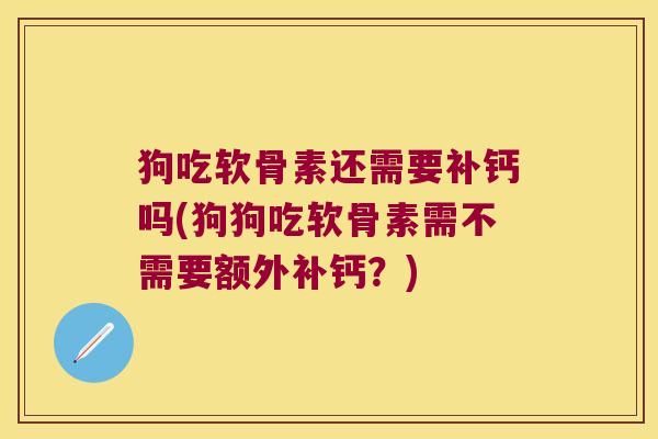 狗吃软骨素还需要补钙吗(狗狗吃软骨素需不需要额外补钙?) 狗吃软骨素还需要补钙吗(狗狗吃软骨素需不需要额外补钙?)