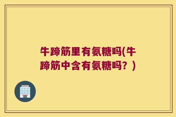 牛蹄筋里有氨糖吗(牛蹄筋中含有氨糖吗？)