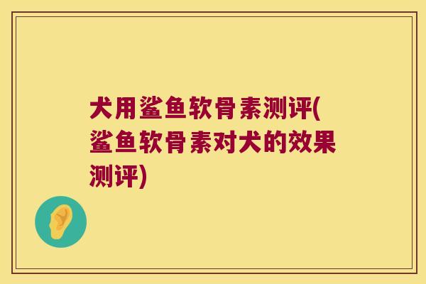 犬用鲨鱼软骨素测评(鲨鱼软骨素对犬的效果测评) 犬用鲨鱼软骨素测评(鲨鱼软骨素对犬的效果测评)