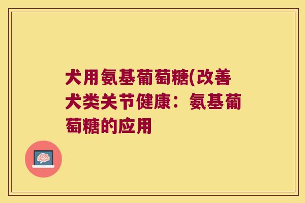 犬用氨基葡萄糖(改善犬类关节健康：氨基葡萄糖的应用